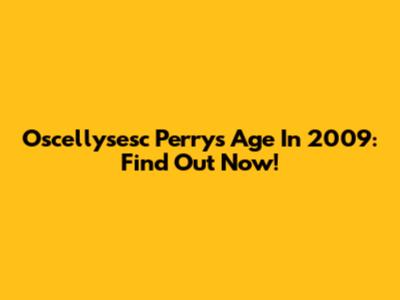 Oscellysesc Perry's Age In 2009: Find Out Now!