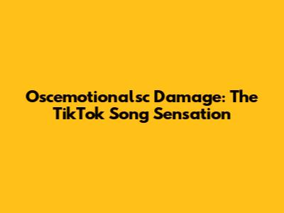 Oscemotionalsc Damage: The TikTok Song Sensation