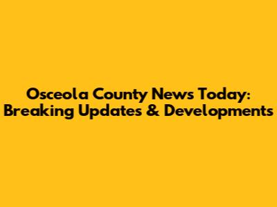 Osceola County News Today: Breaking Updates & Developments