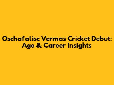 Oschafalisc Verma's Cricket Debut: Age & Career Insights