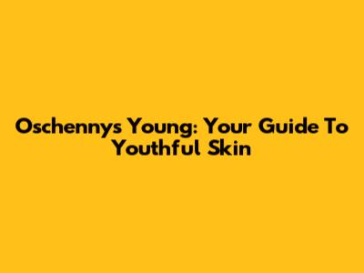 Oschennys Young: Your Guide To Youthful Skin