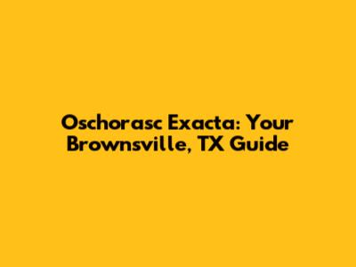 Oschorasc Exacta: Your Brownsville, TX Guide