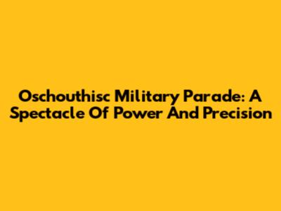 Oschouthisc Military Parade: A Spectacle Of Power And Precision