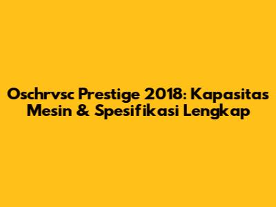Oschrvsc Prestige 2018: Kapasitas Mesin & Spesifikasi Lengkap