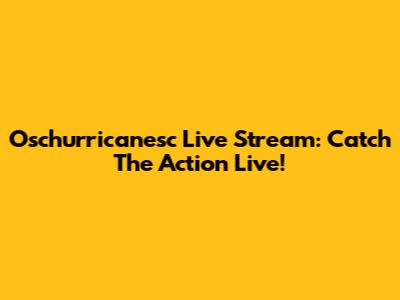 Oschurricanesc Live Stream: Catch The Action Live!