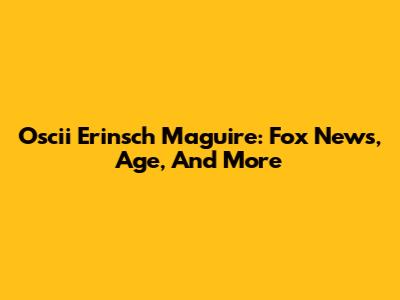 Oscii Erinsch Maguire: Fox News, Age, And More
