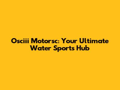 Osciii Motorsc: Your Ultimate Water Sports Hub