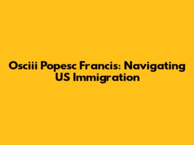 Osciii Popesc Francis: Navigating US Immigration