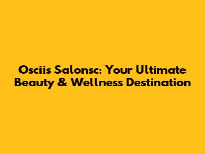 Osciis Salonsc: Your Ultimate Beauty & Wellness Destination