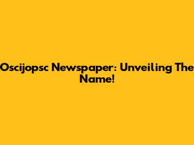 Oscijopsc Newspaper: Unveiling The Name!