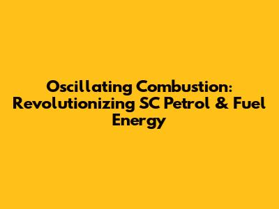 Oscillating Combustion: Revolutionizing SC Petrol & Fuel Energy