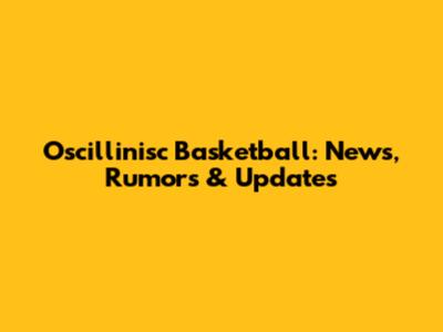 Oscillinisc Basketball: News, Rumors & Updates