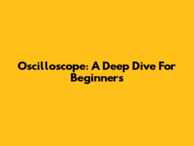 Oscilloscope: A Deep Dive For Beginners