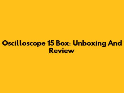 Oscilloscope 15 Box: Unboxing And Review