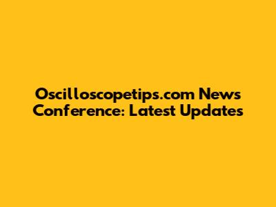 Oscilloscopetips.com News Conference: Latest Updates