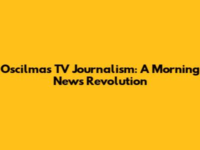 Oscilma's TV Journalism: A Morning News Revolution
