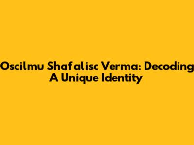 Oscilmu Shafalisc Verma: Decoding A Unique Identity