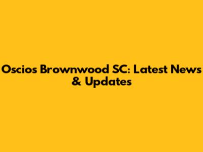 Oscio's Brownwood SC: Latest News & Updates