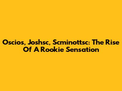 Oscios, Joshsc, Scminottsc: The Rise Of A Rookie Sensation