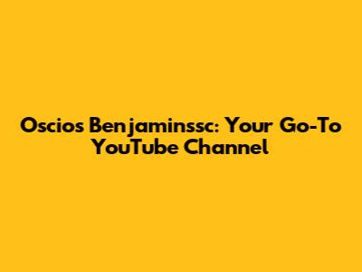 Oscios Benjaminssc: Your Go-To YouTube Channel