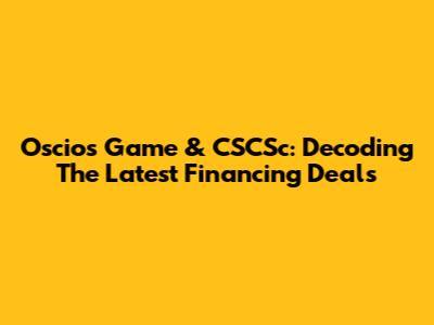 Oscios Game & CSCSc: Decoding The Latest Financing Deals