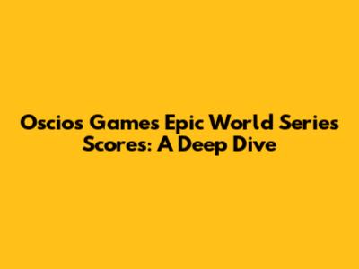 Oscios Games' Epic World Series Scores: A Deep Dive