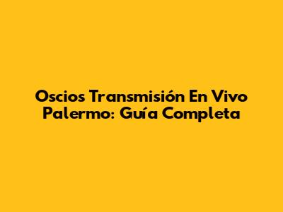 Oscios Transmisión En Vivo Palermo: Guía Completa