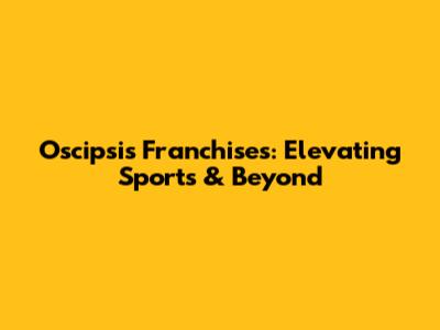 Oscipsi's Franchises: Elevating Sports & Beyond