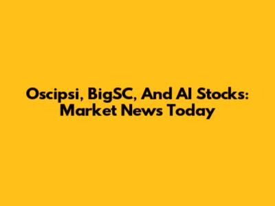 Oscipsi, BigSC, And AI Stocks: Market News Today