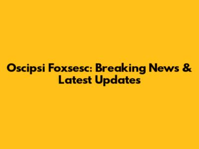 Oscipsi Foxsesc: Breaking News & Latest Updates