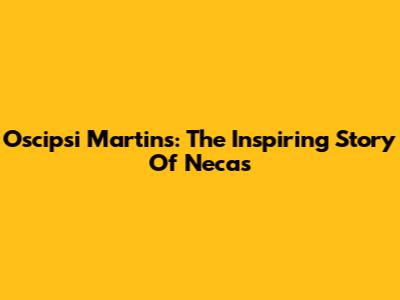 Oscipsi Martins: The Inspiring Story Of Necas