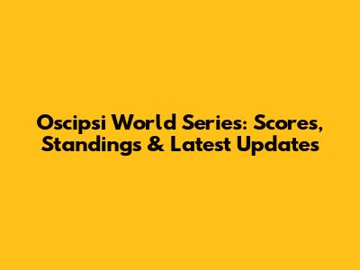 Oscipsi World Series: Scores, Standings & Latest Updates