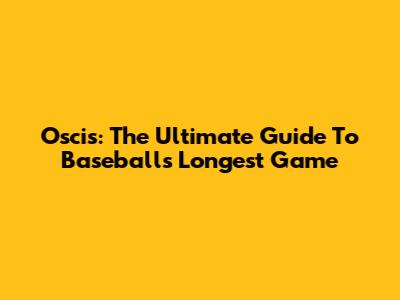 Oscis: The Ultimate Guide To Baseball's Longest Game
