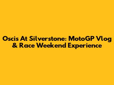 Oscis At Silverstone: MotoGP Vlog & Race Weekend Experience