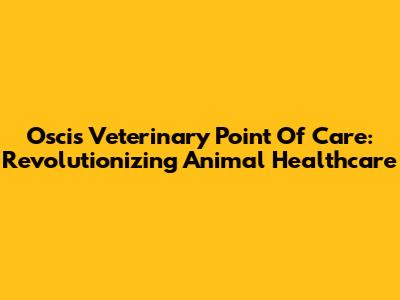 Oscis Veterinary Point Of Care: Revolutionizing Animal Healthcare
