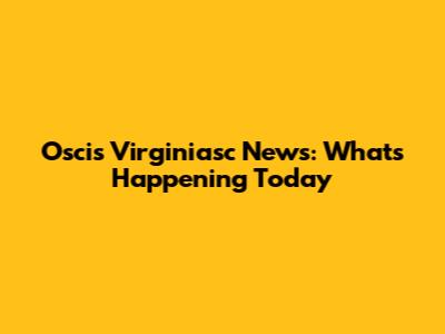 Oscis Virginiasc News: What's Happening Today
