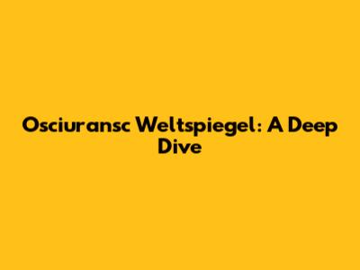 Osciuransc Weltspiegel: A Deep Dive