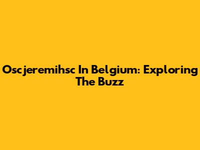 Oscjeremihsc In Belgium: Exploring The Buzz