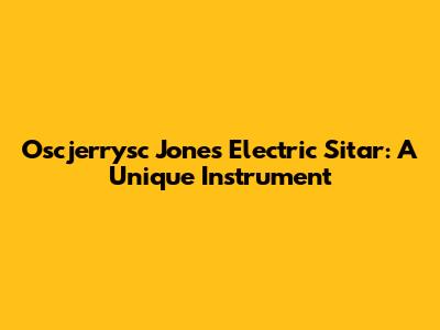 Oscjerrysc Jones Electric Sitar: A Unique Instrument