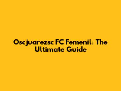 Oscjuarezsc FC Femenil: The Ultimate Guide