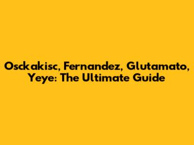 Osckakisc, Fernandez, Glutamato, Yeye: The Ultimate Guide
