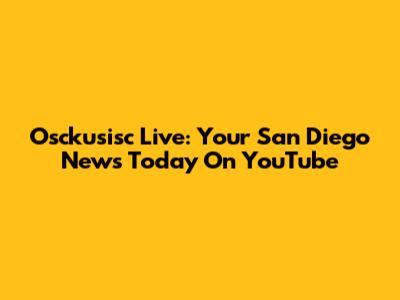 Osckusisc Live: Your San Diego News Today On YouTube