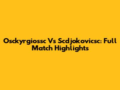 Osckyrgiossc Vs Scdjokovicsc: Full Match Highlights