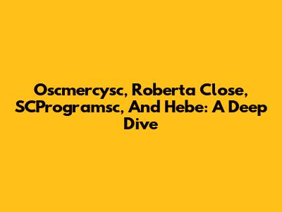 Oscmercysc, Roberta Close, SCProgramsc, And Hebe: A Deep Dive