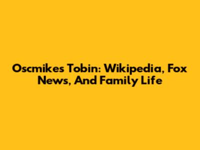 Oscmikes Tobin: Wikipedia, Fox News, And Family Life