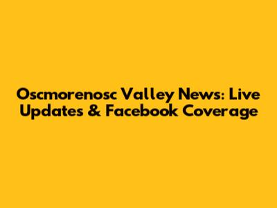 Oscmorenosc Valley News: Live Updates & Facebook Coverage