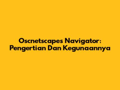 Oscnetscapes Navigator: Pengertian Dan Kegunaannya