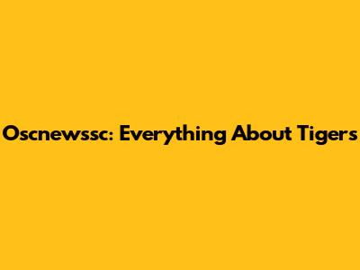 Oscnewssc: Everything About Tigers
