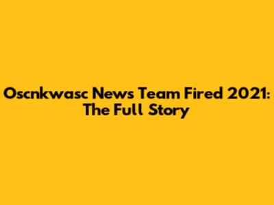 Oscnkwasc News Team Fired 2021: The Full Story