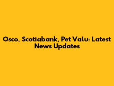 Osco, Scotiabank, Pet Valu: Latest News Updates